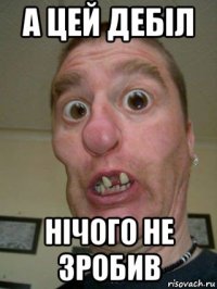 а цей дебіл нічого не зробив