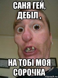 саня гей, дебіл , на тобі моя сорочка