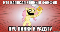 кто написал яойный фанфик про пинки и радугу