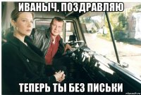 иваныч, поздравляю теперь ты без письки