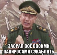  засрал всё своими папиросами сукаблять