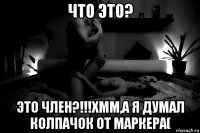 что это? это член?!!!хмм,а я думал колпачок от маркера(