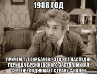 1988 год причём тут горбачев? это всё наследие периода брежневского застоя. михал сергеич поднимает страну с колен