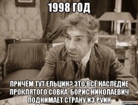 1998 год причём тут ельцин? это всё наследие проклятого совка. борис николаевич поднимает страну из руин