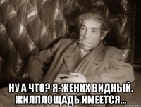  ну а что? я-жених видный. жилплощадь имеется...