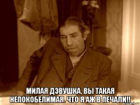  милая дэвушка, вы такая непокобелимая. что я аж в печали!!
