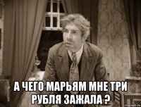  а чего марьям мне три рубля зажала ?