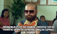  уважаемый, уткур ака алимов! таваллуд топган кунингиз билан поздравляю! омад ва здровье вам тилиман!
