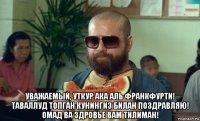  уважаемый, уткур ака аль франкфурти! таваллуд топган кунингиз билан поздравляю! омад ва здровье вам тилиман!