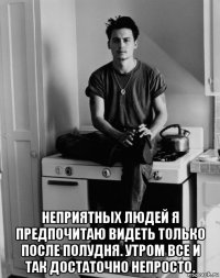  неприятных людей я предпочитаю видеть только после полудня. утром все и так достаточно непросто.