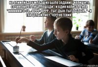 на олимпиаде у младших было задание "напишите сочинение от лица лошади", и один написал типа "иииииииго-го... фррр-фррр... тыг-дык-тыгдыдык..." - и так целый лист. чёртов гений. 