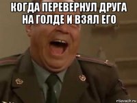 когда перевернул друга на голде и взял его 