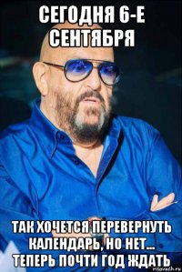 сегодня 6-е сентября так хочется перевернуть календарь, но нет... теперь почти год ждать