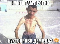 ну кто там против бухтоярова демида?