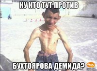ну кто тут против бухтоярова демида?
