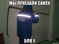 мы приехали санёк бля у