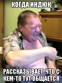 когда индюк рассказывает ,что с кем-то тут общается