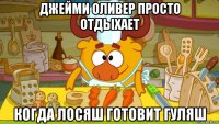 джейми оливер просто отдыхает когда лосяш готовит гуляш