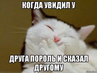 когда увидил у друга пороль и сказал другому