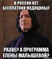в россии нет бесплатной медицины? разве? а программа елены малышевой?