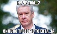 ну чё там...? сильно трезвые то ёпта...!?