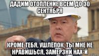 дадим отопление всем до 30 сентября кроме тебя, ушлёпок, ты мне не нравишься, замерзни нах*й