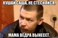 кушай саша, не стесняйся, мама вёдра вынесет.