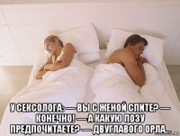  у cекcолога: — вы с женой спите? — конечно! — а какую позу предпочитаете? — двуглавого орла...