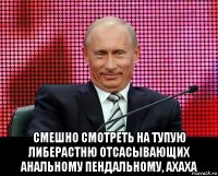  смешно смотреть на тупую либерастню отсасывающих анальному пендальному, ахаха