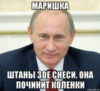 маришка штаны зое снеси. она починит коленки