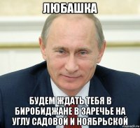 любашка будем ждать тебя в биробиджане в заречье на углу садовой и ноябрьской