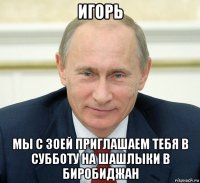игорь мы с зоей приглашаем тебя в субботу на шашлыки в биробиджан