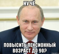 ну чё. повысить пенсионный возраст до 90?