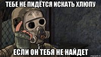 тебе не пидётся искать хлюпу если он тебя не найдет