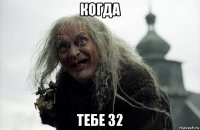 когда тебе 32