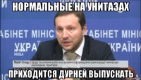 нормальные на унитазах приходится дурней выпускать
