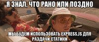я знал, что рано или поздно мы будем использовать express.js для раздачи статики