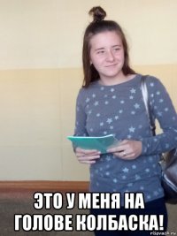  это у меня на голове колбаска!