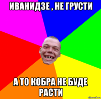 иванидзе , не грусти а то кобра не буде расти