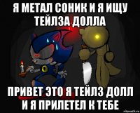 я метал соник и я ищу тейлза долла привет это я тейлз долл и я прилетел к тебе