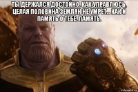 ты держался достойно. как управлюсь, целая половина землян не умрёт... как и память о тебе. память. 
