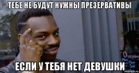 тебе не будут нужны презервативы если у тебя нет девушки
