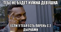 тебе не будет нужна девушка если у тебя есть парень с 2 дырками