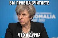 вы правда считаете что я дура?