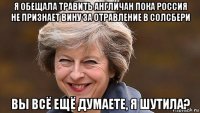 я обещала травить англичан пока россия не признает вину за отравление в солсбери вы всё ещё думаете, я шутила?