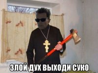  злой дух выходи суко