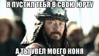 я пустил тебя в свою юрту а ты увел моего коня