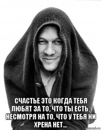  счастье это когда тебя любят за то, что ты есть, несмотря на то, что у тебя ни хрена нет...