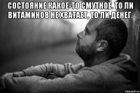 состояние какое-то смутное. то ли витаминов не хватает, то ли денег. 