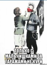  только с мальчишками за гаражами не кури